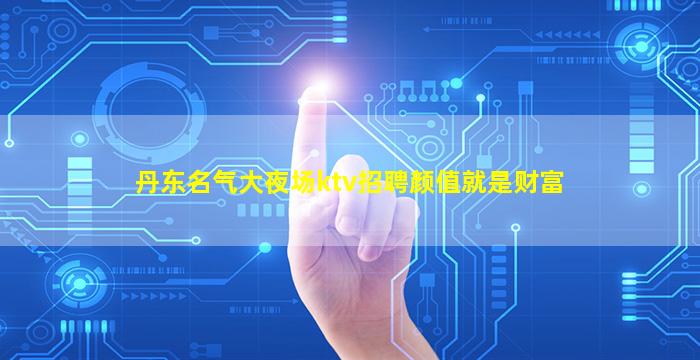 丹东名气大夜场ktv招聘颜值就是财富